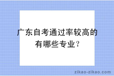 广东自考通过率较高的有哪些专业？