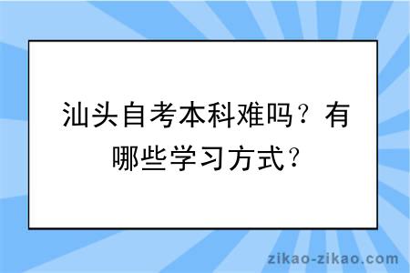 汕头自考本科难吗？有哪些学习方式？