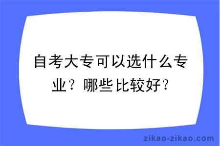 自考大专可以选什么专业？哪些比较好？