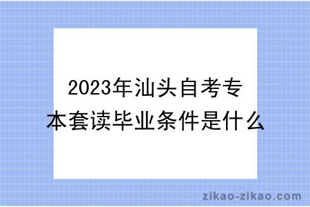 2023年汕头自考专本套读毕业条件是什么？难度大吗？