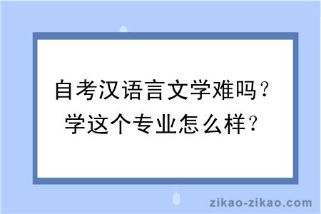 自考汉语言文学难吗？学这个专业怎么样？