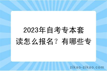 2023年自考专本套读怎么报名？有哪些专业？