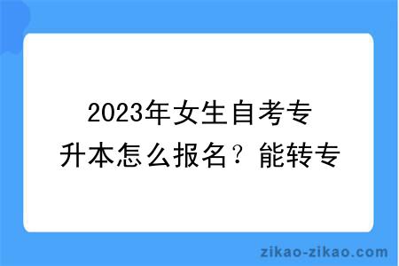 2023年女生自考专升本怎么报名？能转专业吗？