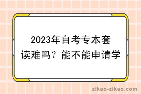 2023年自考专本套读难吗？能不能申请学位？