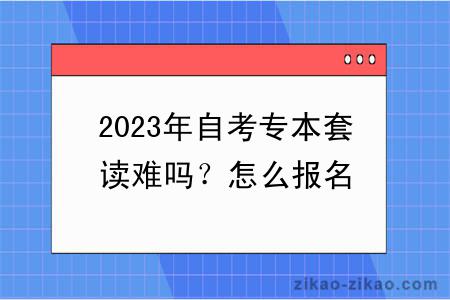 2023年自考专本套读难吗？怎么报名