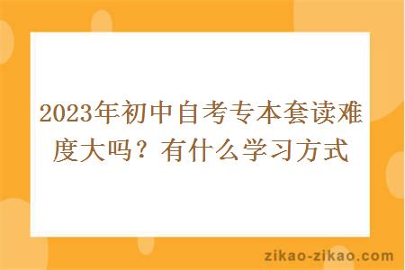 2023年初中自考专本套读难度大吗？有什么学习方式