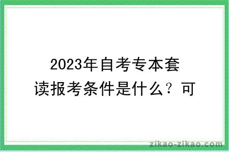 2023年自考专本套读报考条件是什么？可以选什么专业？