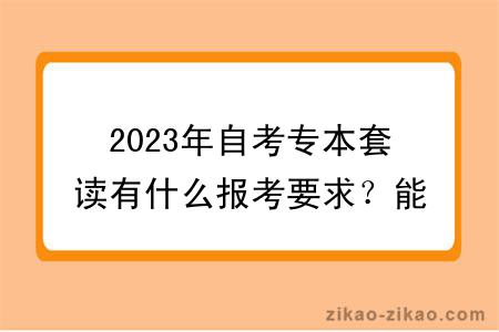 2023年自考专本套读有什么报考要求？能不能转专业？