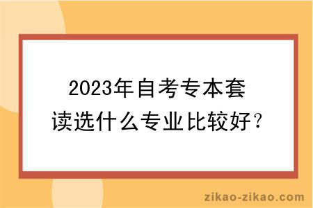 2023年自考专本套读选什么专业比较好？有什么学习方式？