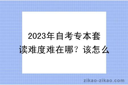 2023年自考专本套读难度难在哪？该怎么学习？