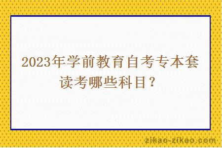 2023年学前教育自考专本套读考哪些科目？