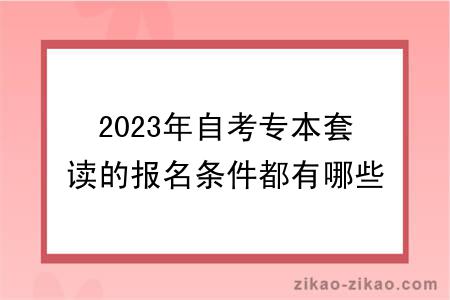 2023年自考专本套读的报名条件都有哪些？