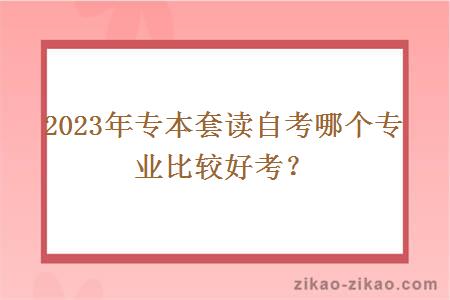 2023年专本套读自考哪个专业比较好考？