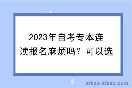 2023年自考专本连读报名麻烦吗？可以选择什么专业？