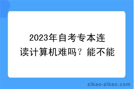 2023年自考专本连读计算机难吗？能不能转专业？