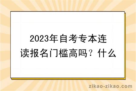 2023年自考专本连读报名门槛高吗？什么专业比较好？