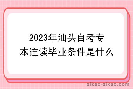 2023年汕头自考专本连读毕业条件是什么？难度大吗？