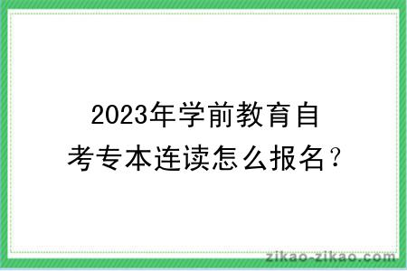 2023年学前教育自考专本连读怎么报名？考什么？