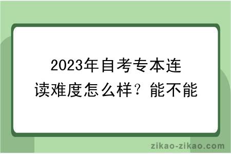 2023年自考专本连读难度怎么样？能不能申请学位