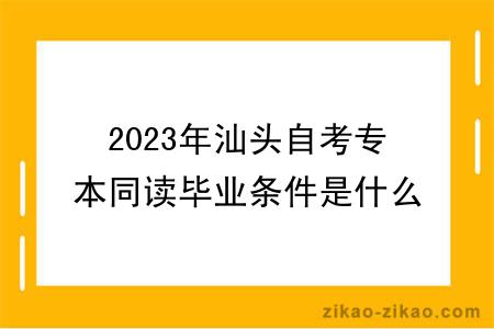 2023年汕头自考专本同读毕业条件是什么？难度大吗？