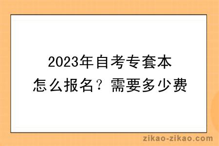 2023年自考专套本怎么报名？需要多少费用？