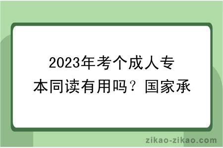 2023年考个成人专本同读有用吗？国家承认吗？