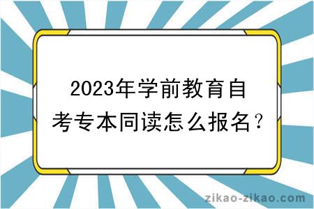 2023年学前教育自考专本同读怎么报名？考什么？