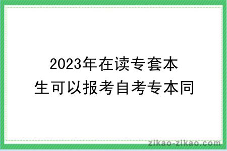 2023年在读专套本生可以报考自考专本同读吗？