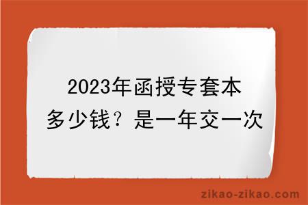 2023年函授专套本多少钱？是一年交一次吗？