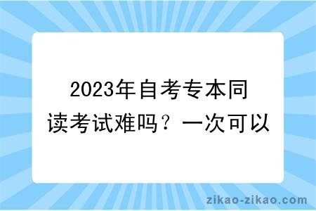 2023年自考专本同读考试难吗？一次可以报几门课程？