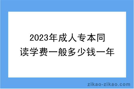 2023年成人专本同读学费一般多少钱一年？