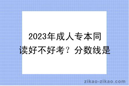 2023年成人专本同读好不好考？分数线是多少？