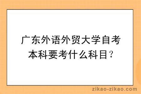 广东外语外贸大学自考本科要考什么科目？