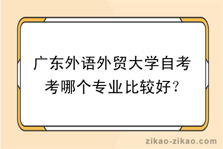 广东外语外贸大学自考考哪个专业比较好？