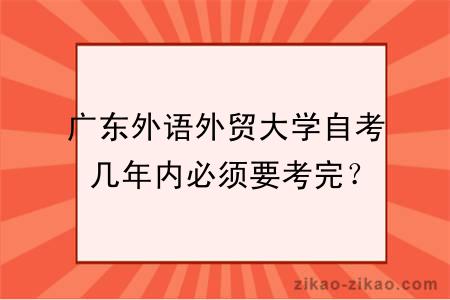 广东外语外贸大学自考几年内必须要考完？