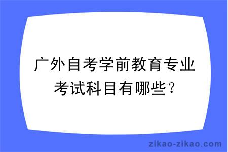 广外自考学前教育专业考试科目有哪些？