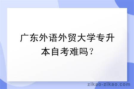 广东外语外贸大学专升本自考难吗？