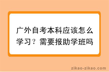 广外自考本科应该怎么学习？需要报助学班吗？