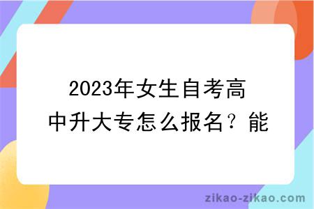 2023年女生自考高中升大专怎么报名？能转专业吗？