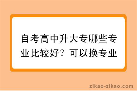 自考高中升大专哪些专业比较好？可以换专业吗？