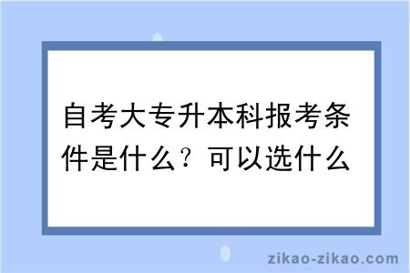 自考大专升本科报考条件是什么？可以选什么专业？