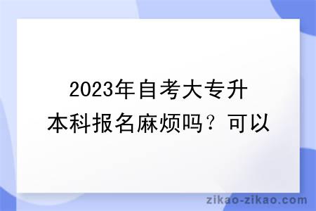 2023年自考大专升本科报名麻烦吗？可以选什么专业？