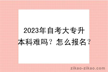 2023年自考大专升本科难吗？怎么报名？