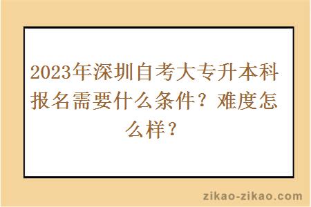 2023年深圳自考大专升本科报名需要什么条件？难度怎么样？