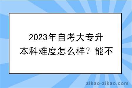 2023年自考大专升本科难度怎么样？能不能申请学位