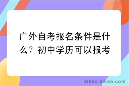 广外自考报名条件是什么？初中学历可以报考吗？