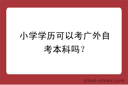 小学学历可以考广外自考本科吗？