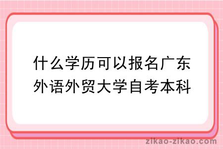 什么学历可以报名广东外语外贸大学自考本科？