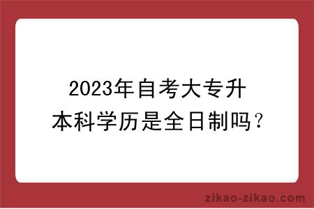 2023年自考大专升本科学历是全日制吗？有没有用？