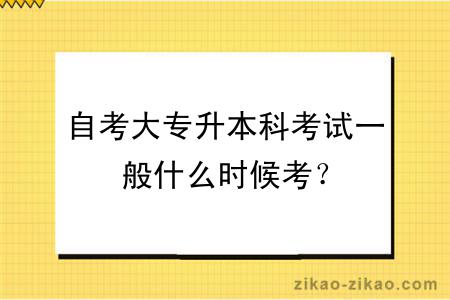 自考大专升本科考试一般什么时候考？